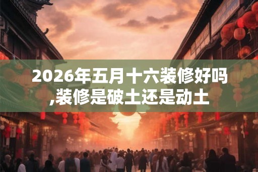 2026年五月十六装修好吗,装修是破土还是动土