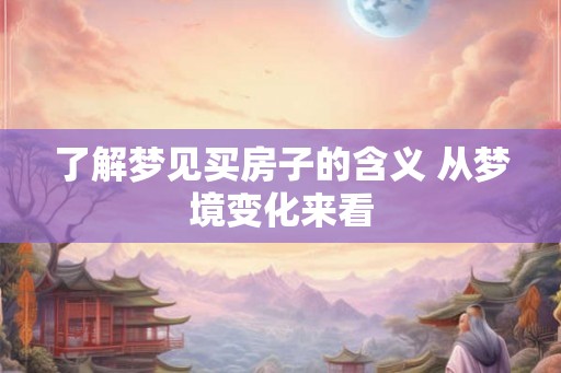 了解梦见买房子的含义 从梦境变化来看