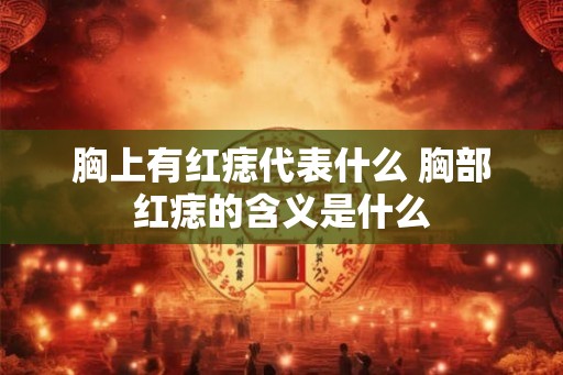 胸上有红痣代表什么 胸部红痣的含义是什么 胸上有红痣代表什么 胸部红痣的含义是什么