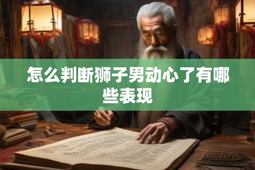 怎么判断狮子男动心了有哪些表现