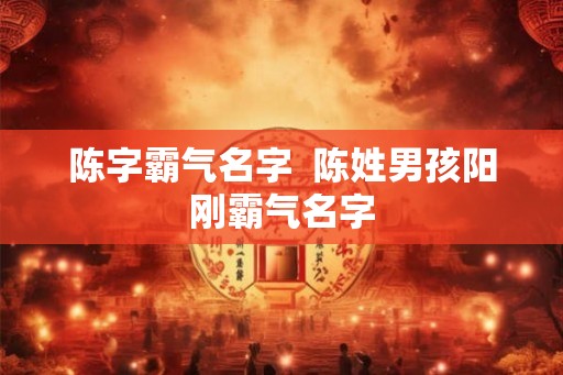 陈字霸气名字  陈姓男孩阳刚霸气名字