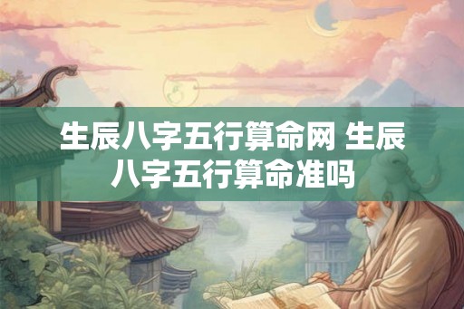 生辰八字五行算命网 生辰八字五行算命准吗 生辰八字五行算命网 生辰八字五行算命准吗