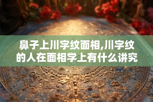 鼻子上川字纹面相,川字纹的人在面相学上有什么讲究