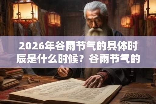 2026年谷雨节气的具体时辰是什么时候？谷雨节气的意义你知道吗？