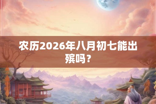 农历2026年八月初七能出殡吗? 农历2026年八月初七能出殡吗?