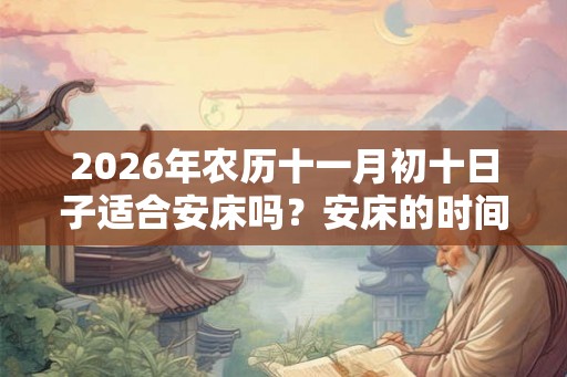2026年农历十一月初十日子适合安床吗？安床的时间？