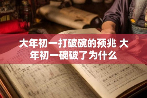大年初一打破碗的预兆 大年初一碗破了为什么