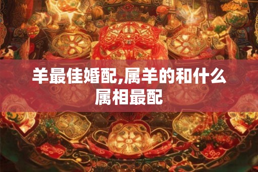 羊最佳婚配,属羊的和什么属相最配