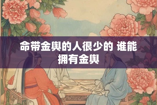 命带金舆的人很少的 谁能拥有金舆