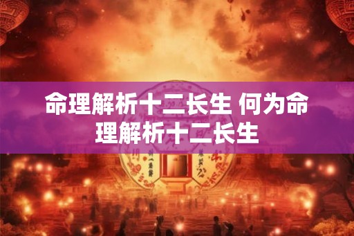 命理解析十二长生 何为命理解析十二长生