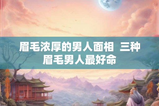 眉毛浓厚的男人面相  三种眉毛男人最好命