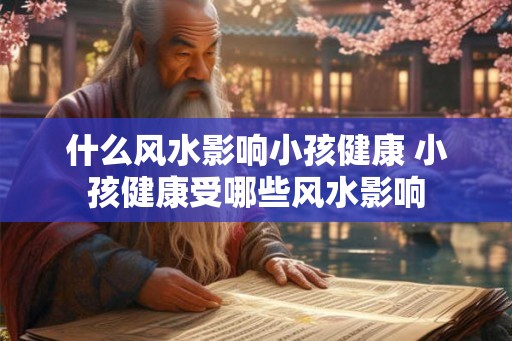 什么风水影响小孩健康 小孩健康受哪些风水影响 什么风水影响小孩健康 小孩健康受哪些风水影响