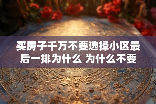 买房子千万不要选择小区最后一排为什么 为什么不要选小区最后一排买房 买房子千万不要选择小区最后一排为什么 为什么不要选小区最后一排买房