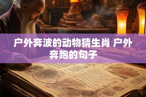户外奔波的动物猜生肖 户外奔跑的句子