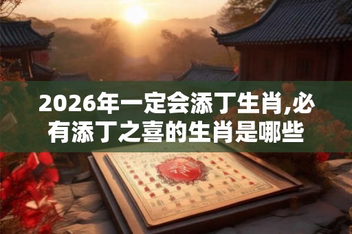 2026年一定会添丁生肖,必有添丁之喜的生肖是哪些