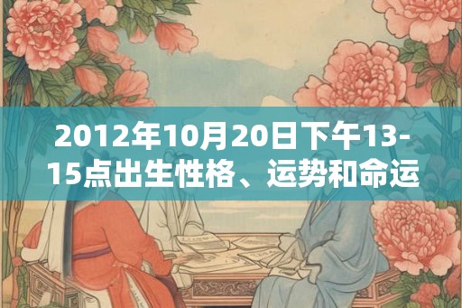 2012年10月20日下午13-15点出生性格、运势和命运