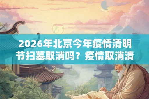 2026年北京今年疫情清明节扫墓取消吗？疫情取消清明节扫墓通知