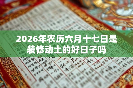 2026年农历六月十七日是装修动土的好日子吗