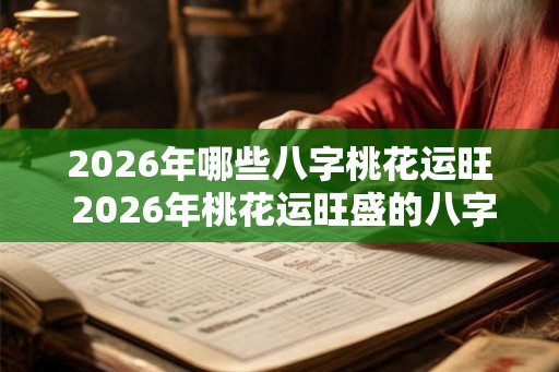 2026年哪些八字桃花运旺 2026年桃花运旺盛的八字