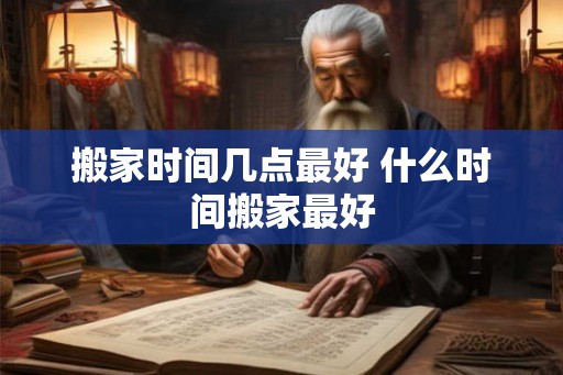 搬家时间几点最好 什么时间搬家最好