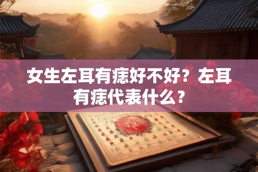 女生左耳有痣好不好？左耳有痣代表什么？