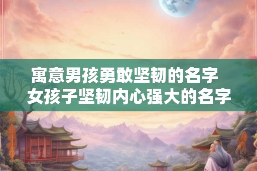 寓意男孩勇敢坚韧的名字  女孩子坚韧内心强大的名字
