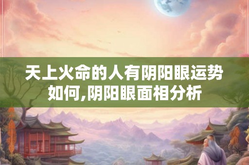 天上火命的人有阴阳眼运势如何,阴阳眼面相分析
