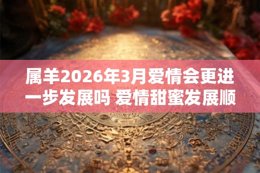 属羊2026年3月爱情会更进一步发展吗 爱情甜蜜发展顺利