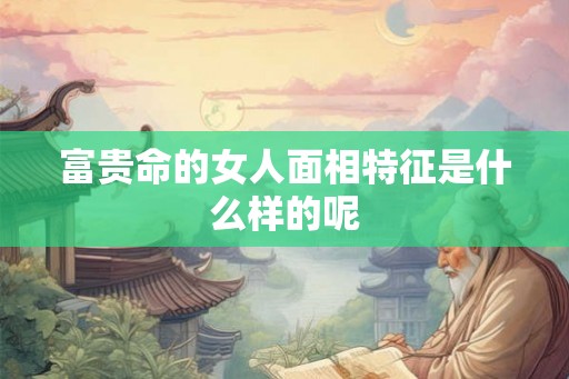 富贵命的女人面相特征是什么样的呢