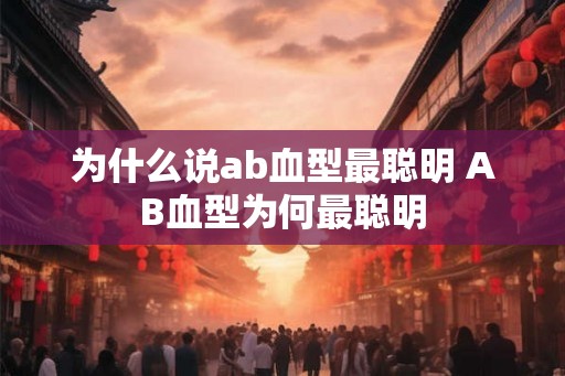 为什么说ab血型最聪明 AB血型为何最聪明 为什么说ab血型最聪明 AB血型为何最聪明