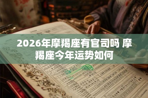 2026年摩羯座有官司吗 摩羯座今年运势如何 2026年摩羯座有官司吗 摩羯座今年运势如何