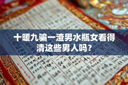 十暖九骗一渣男水瓶女看得清这些男人吗? 十暖九骗一渣男水瓶女看得清这些男人吗?