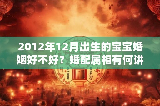 2012年12月出生的宝宝婚姻好不好？婚配属相有何讲究？