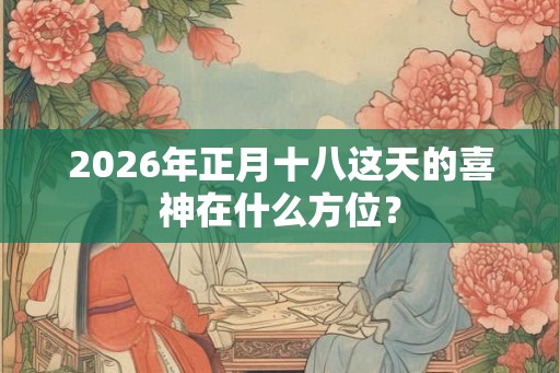 2026年正月十八这天的喜神在什么方位？