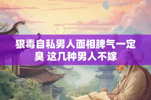 狠毒自私男人面相脾气一定臭 这几种男人不嫁