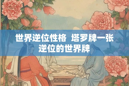 世界逆位性格 塔罗牌一张逆位的世界牌 世界逆位性格 塔罗牌一张逆位的世界牌