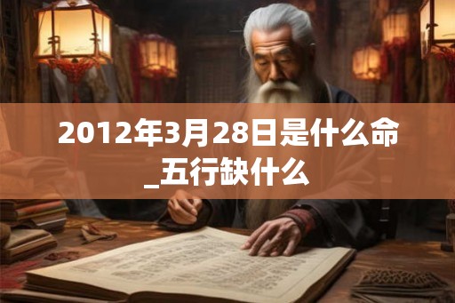 2012年3月28日是什么命_五行缺什么