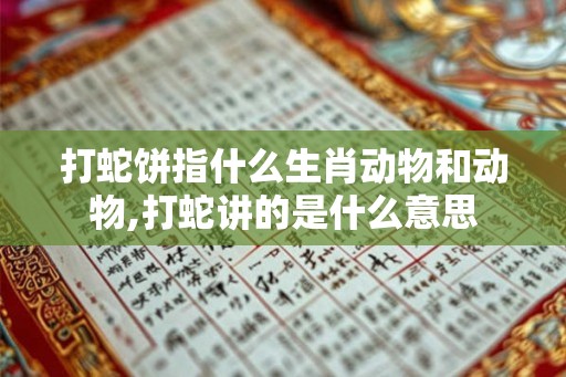 打蛇饼指什么生肖动物和动物,打蛇讲的是什么意思 打蛇饼指什么生肖动物和动物,打蛇讲的是什么意思