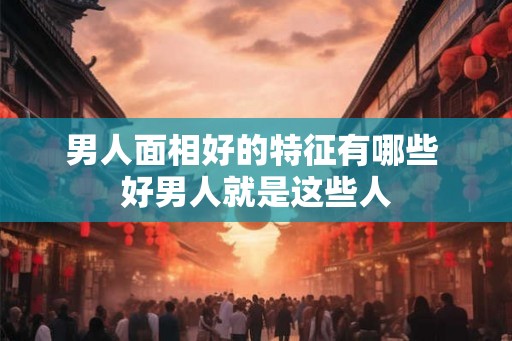 男人面相好的特征有哪些 好男人就是这些人