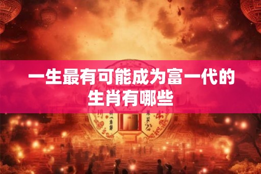 一生最有可能成为富一代的生肖有哪些