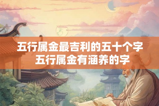 五行属金最吉利的五十个字  五行属金有涵养的字
