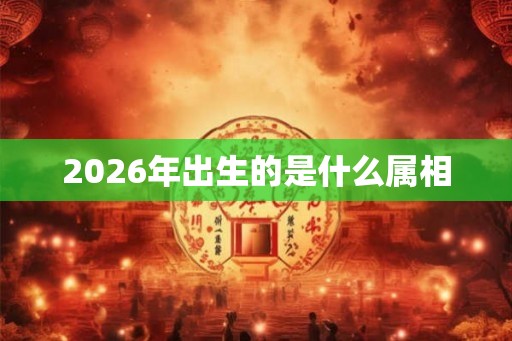 2026年出生的是什么属相 2026年出生的是什么属相
