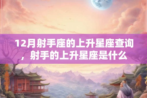 12月射手座的上升星座查询，射手的上升星座是什么