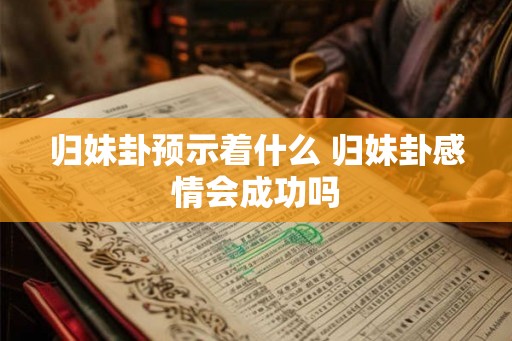 归妹卦预示着什么 归妹卦感情会成功吗