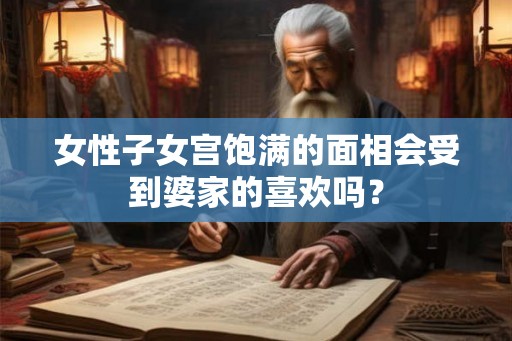 女性子女宫饱满的面相会受到婆家的喜欢吗？