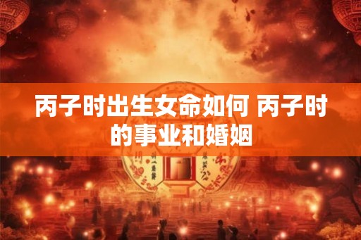 丙子时出生女命如何 丙子时的事业和婚姻