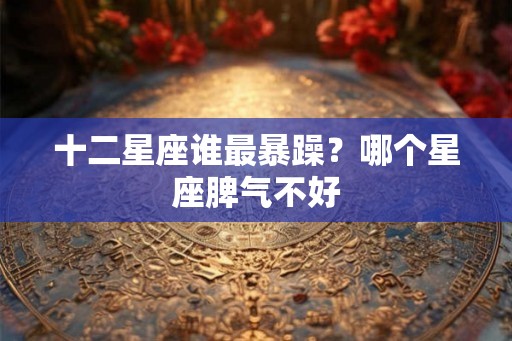 十二星座谁最暴躁?哪个星座脾气不好 十二星座谁最暴躁?哪个星座脾气不好