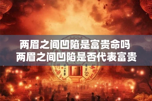 两眉之间凹陷是富贵命吗 两眉之间凹陷是否代表富贵命