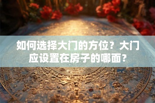 如何选择大门的方位？大门应设置在房子的哪面？