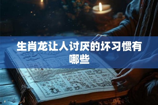 生肖龙让人讨厌的坏习惯有哪些 生肖龙让人讨厌的坏习惯有哪些